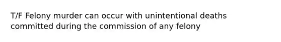 T/F Felony murder can occur with unintentional deaths committed during the commission of any felony