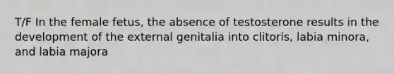 T/F In the female fetus, the absence of testosterone results in the development of the external genitalia into clitoris, labia minora, and labia majora