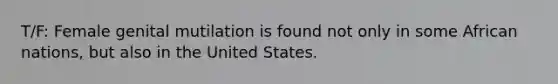 T/F: Female genital mutilation is found not only in some African nations, but also in the United States.