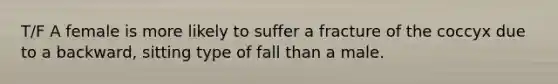 T/F A female is more likely to suffer a fracture of the coccyx due to a backward, sitting type of fall than a male.