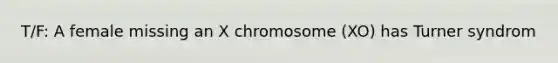 T/F: A female missing an X chromosome (XO) has Turner syndrom