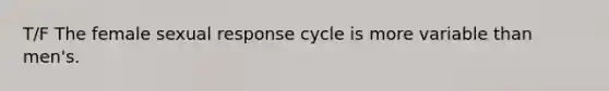 T/F The female sexual response cycle is more variable than men's.