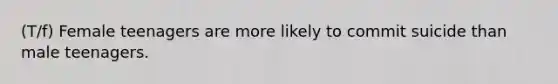 (T/f) Female teenagers are more likely to commit suicide than male teenagers.