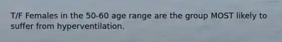 T/F Females in the 50-60 age range are the group MOST likely to suffer from hyperventilation.