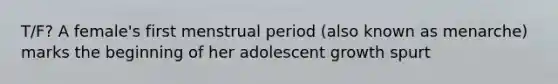 T/F? A female's first menstrual period (also known as menarche) marks the beginning of her adolescent growth spurt