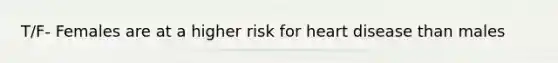 T/F- Females are at a higher risk for heart disease than males