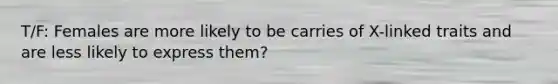 T/F: Females are more likely to be carries of X-linked traits and are less likely to express them?