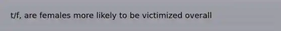 t/f, are females more likely to be victimized overall