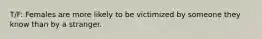 T/F: Females are more likely to be victimized by someone they know than by a stranger.