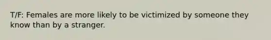 T/F: Females are more likely to be victimized by someone they know than by a stranger.