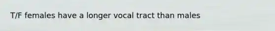 T/F females have a longer vocal tract than males