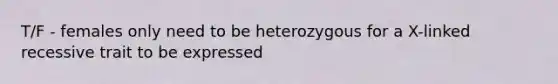 T/F - females only need to be heterozygous for a X-linked recessive trait to be expressed