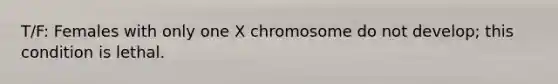 T/F: Females with only one X chromosome do not develop; this condition is lethal.