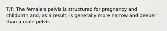 T/F: The female's pelvis is structured for pregnancy and childbirth and, as a result, is generally more narrow and deeper than a male pelvis