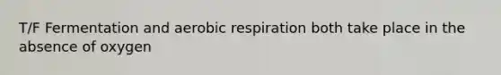 T/F Fermentation and aerobic respiration both take place in the absence of oxygen