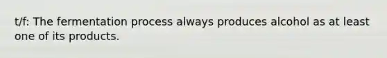 t/f: The fermentation process always produces alcohol as at least one of its products.