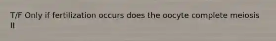 T/F Only if fertilization occurs does the oocyte complete meiosis II