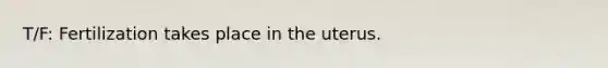 T/F: Fertilization takes place in the uterus.