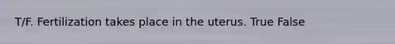 T/F. Fertilization takes place in the uterus. True False