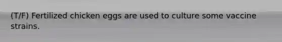 (T/F) Fertilized chicken eggs are used to culture some vaccine strains.