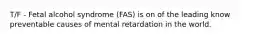 T/F - Fetal alcohol syndrome (FAS) is on of the leading know preventable causes of mental retardation in the world.