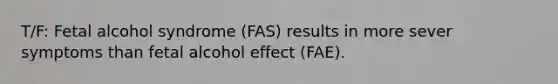 T/F: Fetal alcohol syndrome (FAS) results in more sever symptoms than fetal alcohol effect (FAE).