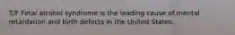 T/F Fetal alcohol syndrome is the leading cause of mental retardation and birth defects in the United States.