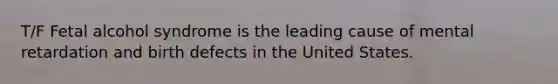 T/F Fetal alcohol syndrome is the leading cause of mental retardation and birth defects in the United States.