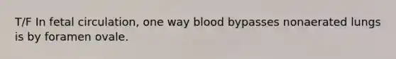 T/F In fetal circulation, one way blood bypasses nonaerated lungs is by foramen ovale.