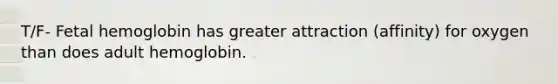 T/F- Fetal hemoglobin has greater attraction (affinity) for oxygen than does adult hemoglobin.