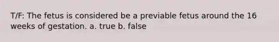 T/F: The fetus is considered be a previable fetus around the 16 weeks of gestation. a. true b. false