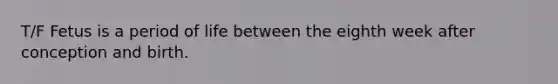 T/F Fetus is a period of life between the eighth week after conception and birth.