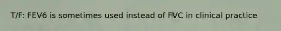 T/F: FEV6 is sometimes used instead of FVC in clinical practice
