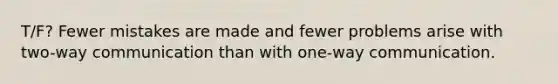 T/F? Fewer mistakes are made and fewer problems arise with two-way communication than with one-way communication.