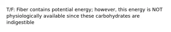 T/F: Fiber contains potential energy; however, this energy is NOT physiologically available since these carbohydrates are indigestible