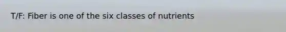 T/F: Fiber is one of the six classes of nutrients