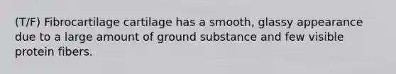 (T/F) Fibrocartilage cartilage has a smooth, glassy appearance due to a large amount of ground substance and few visible protein fibers.