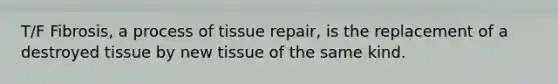 T/F Fibrosis, a process of tissue repair, is the replacement of a destroyed tissue by new tissue of the same kind.