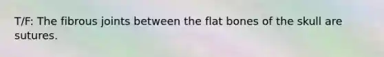 T/F: The fibrous joints between the flat bones of the skull are sutures.