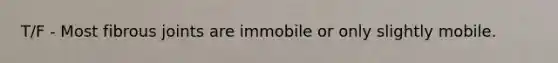 T/F - Most fibrous joints are immobile or only slightly mobile.