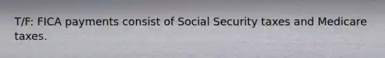 T/F: FICA payments consist of Social Security taxes and Medicare taxes.