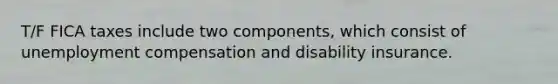T/F FICA taxes include two components, which consist of unemployment compensation and disability insurance.