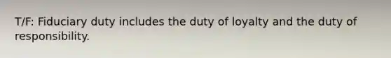 T/F: Fiduciary duty includes the duty of loyalty and the duty of responsibility.