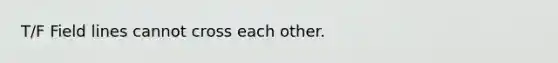 T/F Field lines cannot cross each other.
