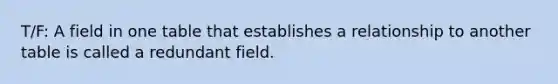 T/F: A field in one table that establishes a relationship to another table is called a redundant field.