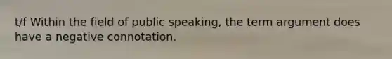 t/f Within the field of public speaking, the term argument does have a negative connotation.