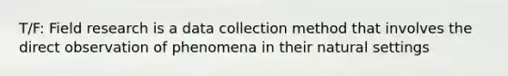 T/F: Field research is a data collection method that involves the direct observation of phenomena in their natural settings