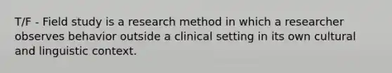 T/F - Field study is a research method in which a researcher observes behavior outside a clinical setting in its own cultural and linguistic context.