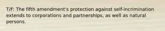 T/F: The fifth amendment's protection against self-incrimination extends to corporations and partnerships, as well as natural persons.