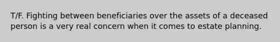 T/F. Fighting between beneficiaries over the assets of a deceased person is a very real concern when it comes to estate planning.